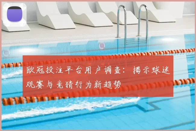 欧冠投注平台用户调查：揭示球迷观赛与竞猜行为新趋势