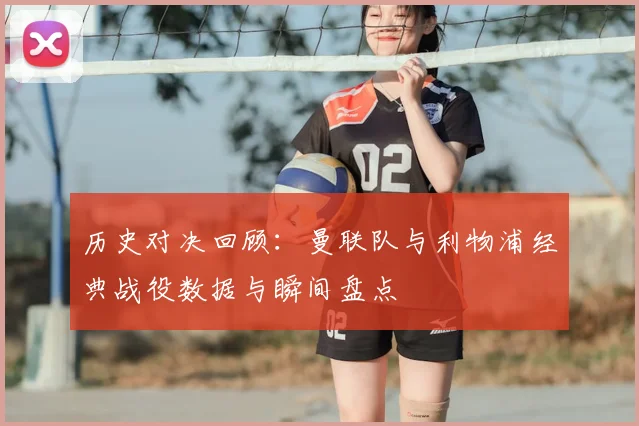 历史对决回顾：曼联队与利物浦经典战役数据与瞬间盘点