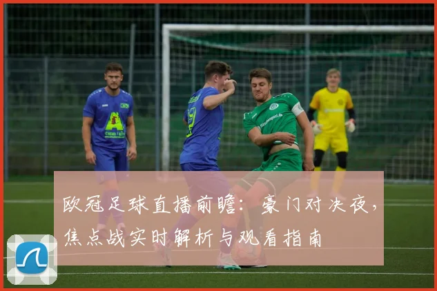 欧冠足球直播前瞻：豪门对决夜，焦点战实时解析与观看指南