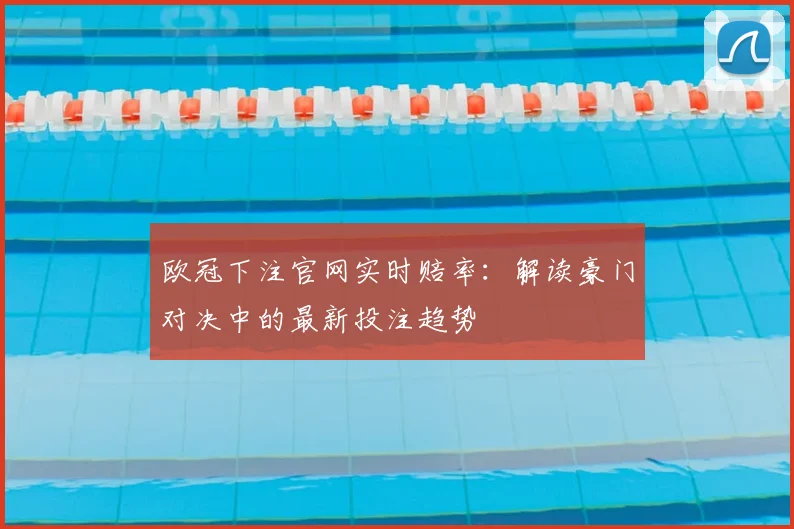 欧冠下注官网实时赔率：解读豪门对决中的最新投注趋势