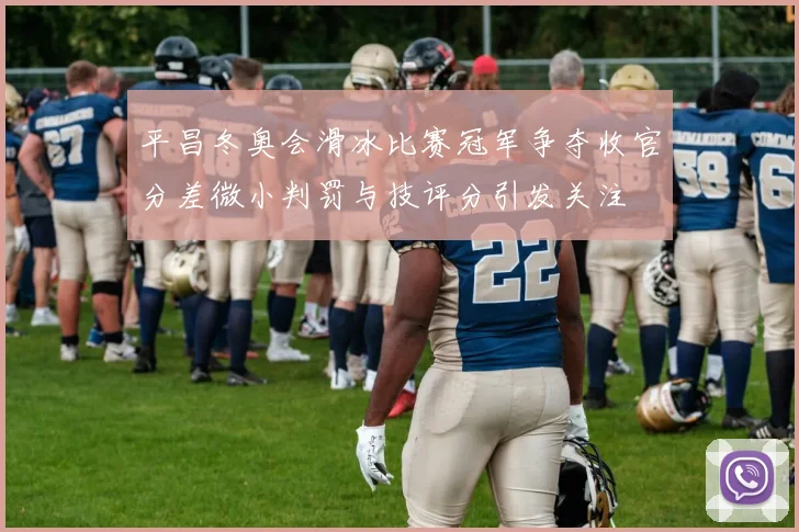 平昌冬奥会滑冰比赛冠军争夺收官分差微小判罚与技评分引发关注