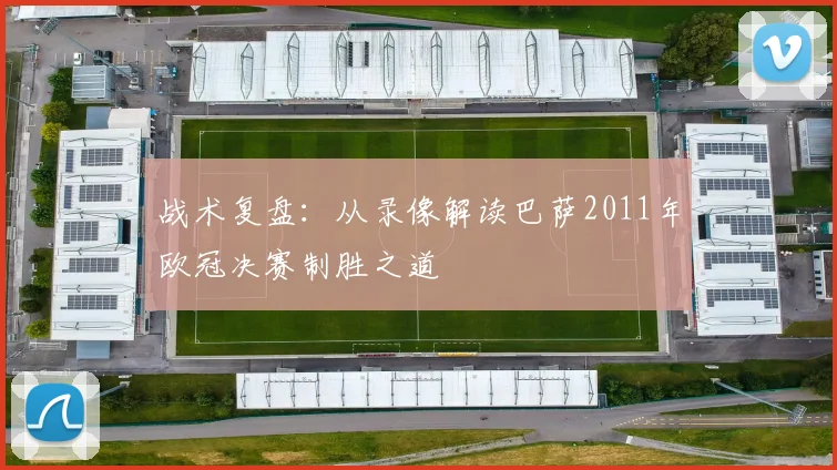 战术复盘：从录像解读巴萨2011年欧冠决赛制胜之道