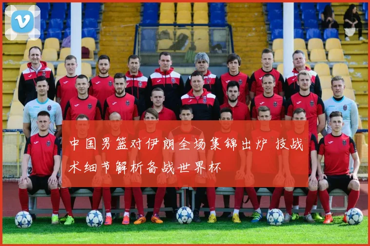 中国男篮对伊朗全场集锦出炉 技战术细节解析备战世界杯