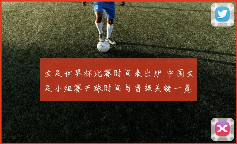 女足世界杯比赛时间表出炉 中国女足小组赛开球时间与晋级关键一览