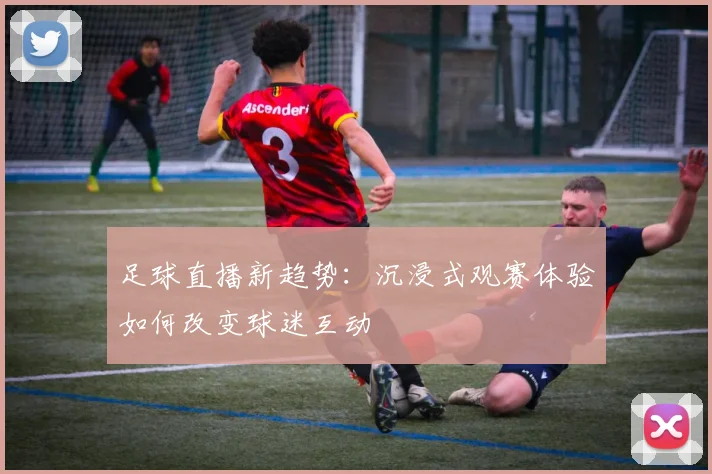 足球直播新趋势：沉浸式观赛体验如何改变球迷互动