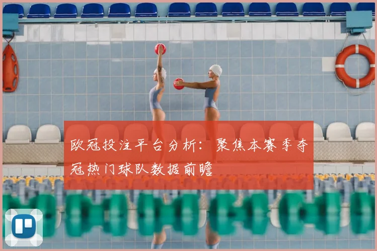 欧冠投注平台分析：聚焦本赛季夺冠热门球队数据前瞻