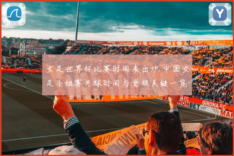 女足世界杯比赛时间表出炉 中国女足小组赛开球时间与晋级关键一览