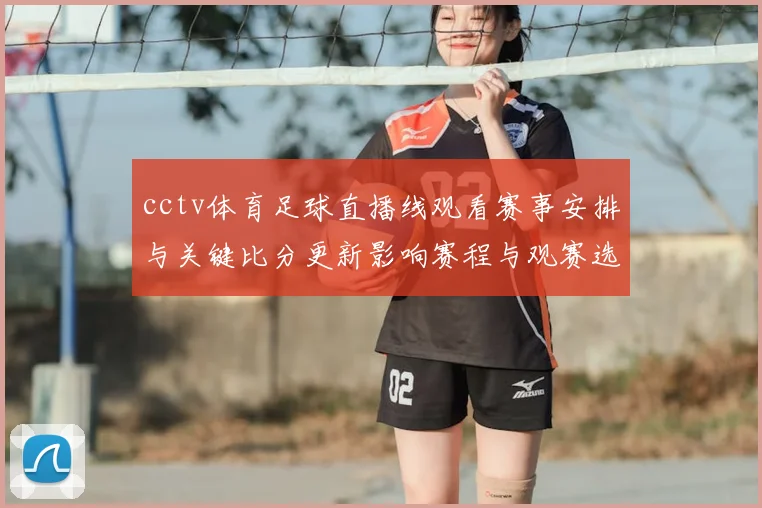 cctv体育足球直播线观看赛事安排与关键比分更新影响赛程与观赛选择