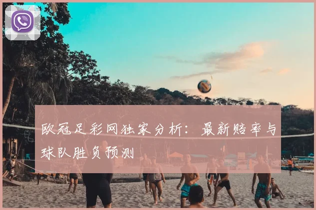 欧冠足彩网独家分析：最新赔率与球队胜负预测