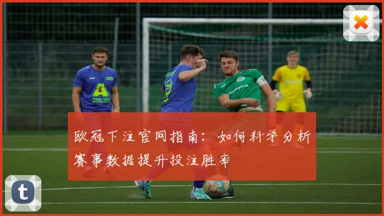欧冠下注官网指南：如何科学分析赛事数据提升投注胜率