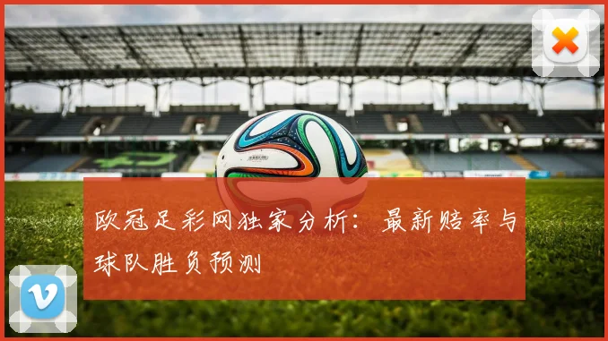 欧冠足彩网独家分析：最新赔率与球队胜负预测